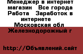 Менеджер в интернет-магазин - Все города Работа » Заработок в интернете   . Московская обл.,Железнодорожный г.